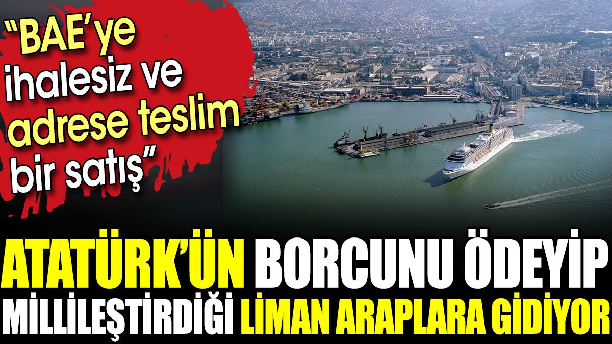 Atatürk'ün borcunu ödeyip millileştirdiği liman Araplara gidiyor
