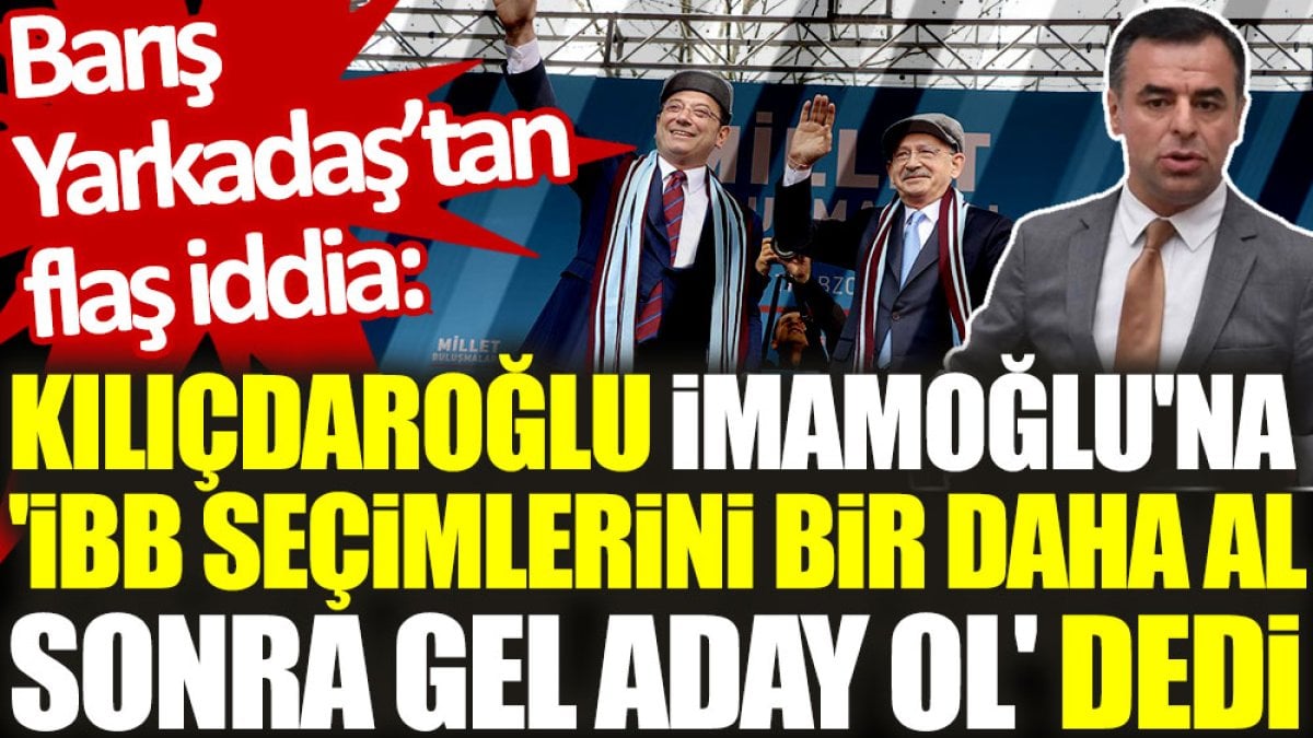 Barış Yarkadaş’tan flaş iddia: Kılıçdaroğlu, İmamoğlu'na 'İBB seçimlerini bir daha al, sonra gel aday ol' dedi