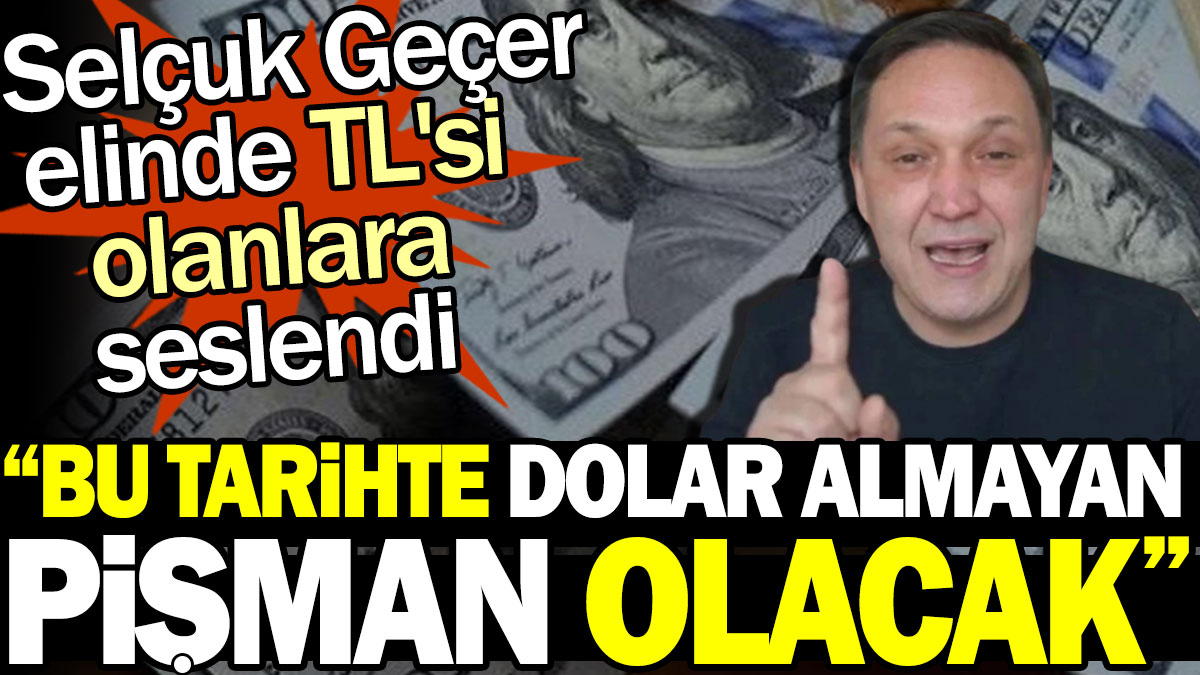 Selçuk Geçer elinde TL'si olanlara seslendi: Bu tarihte dolar almayan pişman olacak