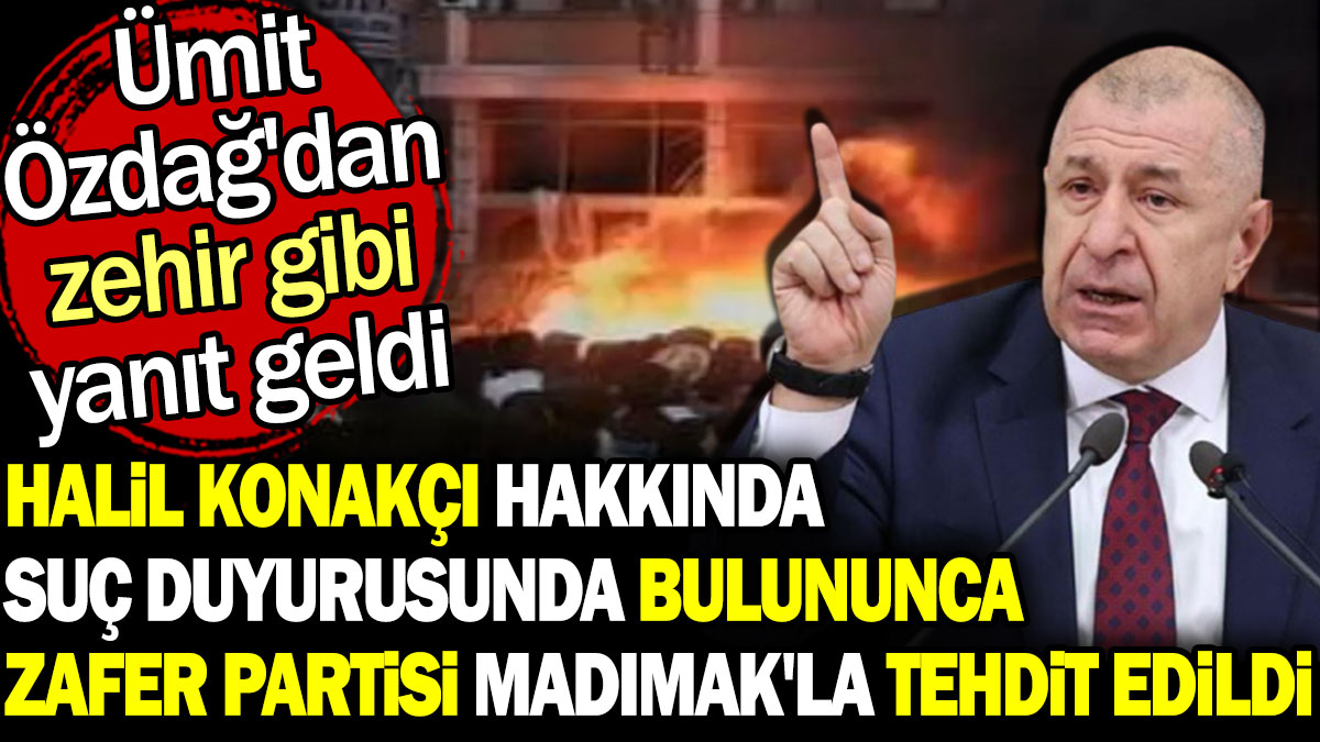 Halil Konakçı hakkında suç duyurusunda bulununca Zafer Partisi Madımak'la tehdit edildi. Ümit Özdağ'dan zehir gibi yanıt geldi