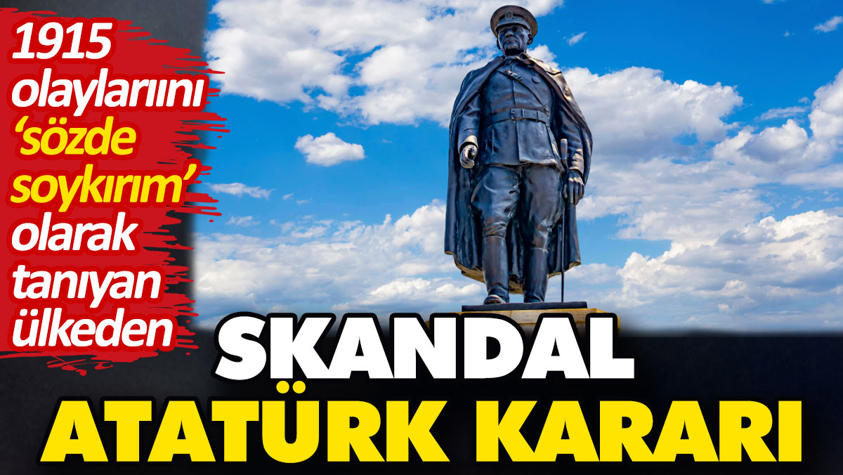 1915 olaylarını ‘sözde soykırım’ olarak tanıyan ülkeden skandal Atatürk kararı