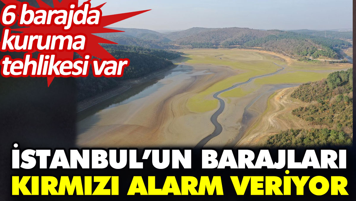 İstanbul’un barajları kırmızı alarm veriyor. 6 barajda kuruma tehlikesi var