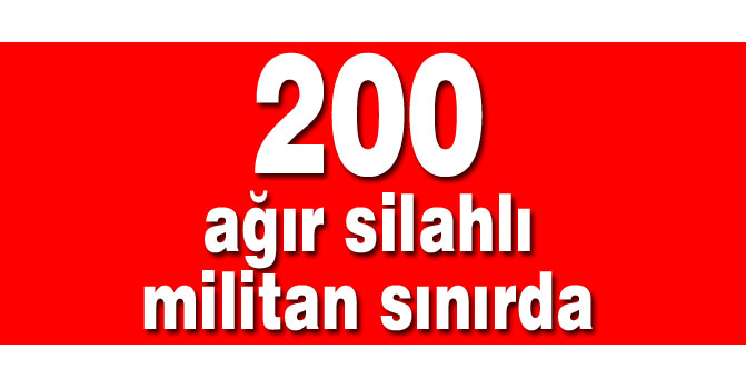 200 ağır silahlı militan sınırda
