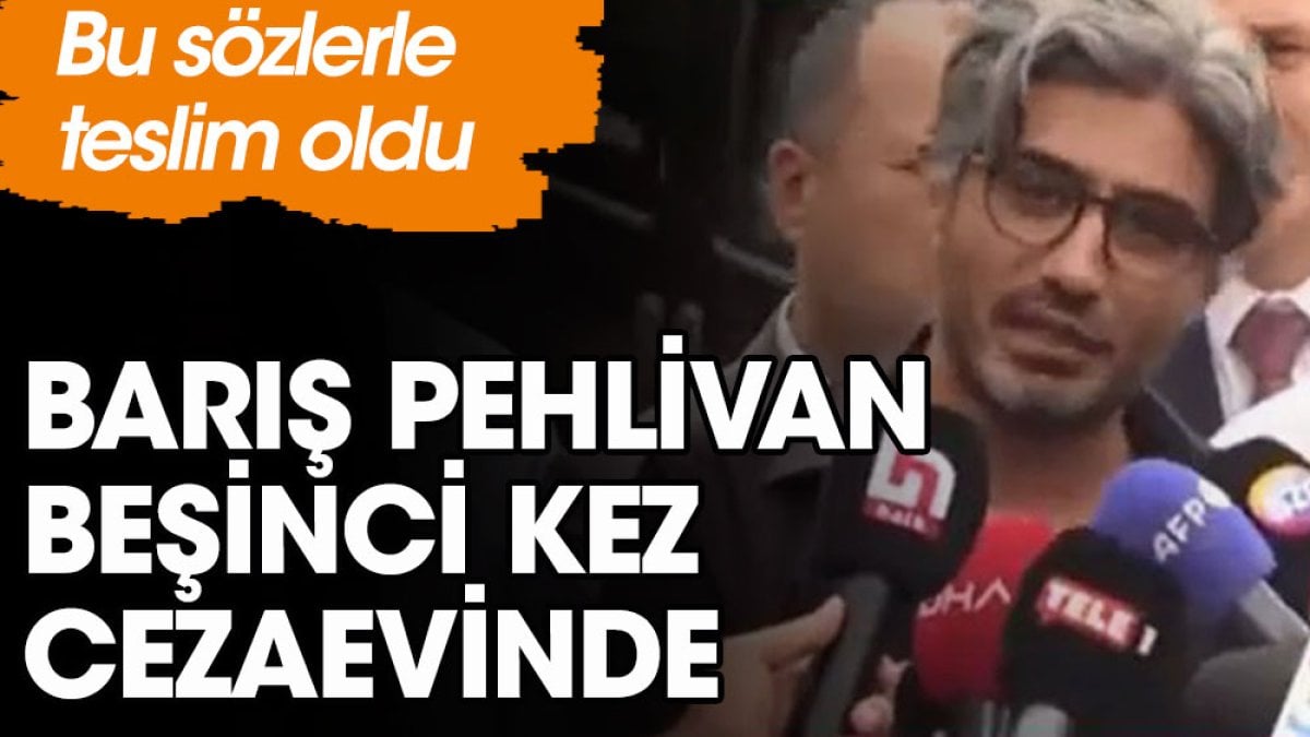 Barış Pehlivan beşinci kez cezaevinde. Bu sözlerle teslim oldu