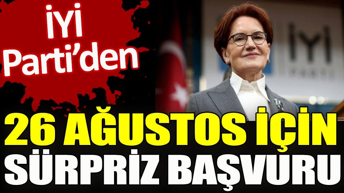 İYİ Parti’den 26 Ağustos için sürpriz başvuru