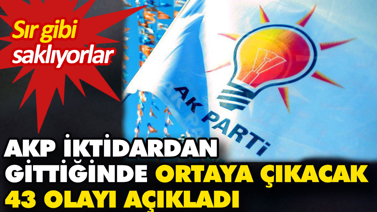 AKP iktidardan gittiğinde ortaya çıkacak 43 olayı açıkladı. Sır gibi saklanıyor