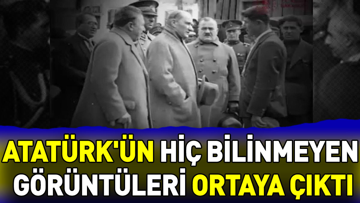 Atatürk'ün hiç bilinmeyen görüntüleri ortaya çıktı