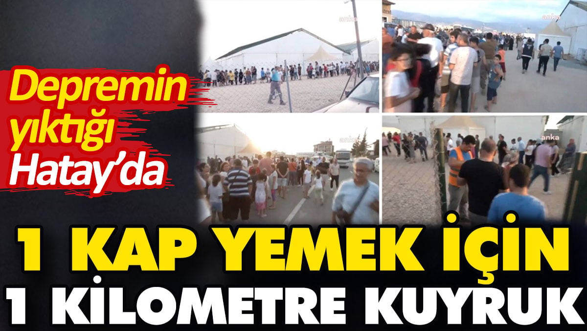 Depremin yıktığı Hatay'da 1 kap yemek için 1 kilometre kuyruk bekliyorlar