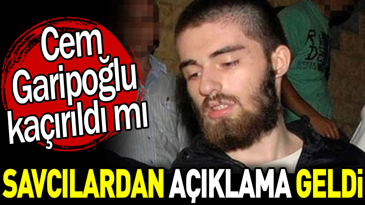 Cem Garipoğlu kaçırıldı mı? Savcılardan açıklama geldi