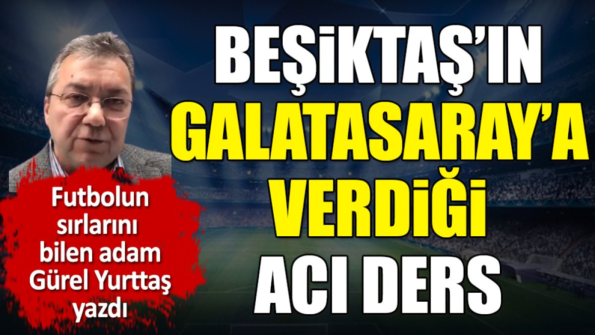 Beşiktaş'ın Galatasaray'a verdiği acı dersi Gürel Yurttaş yazdı