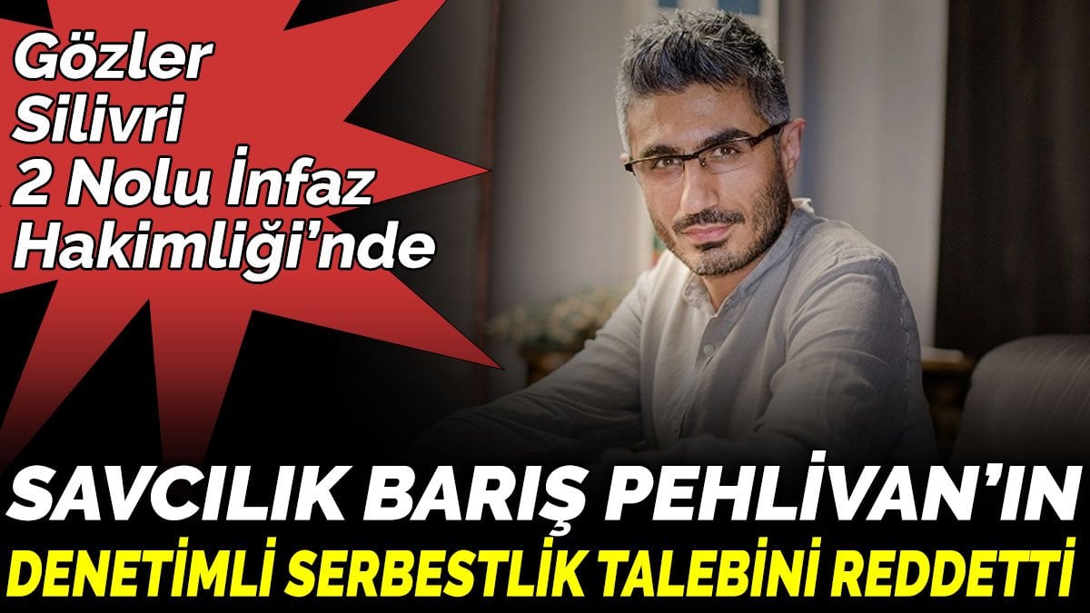 Savcılık Barış Pehlivan’ın Denetimli Serbestlik talebini reddetti