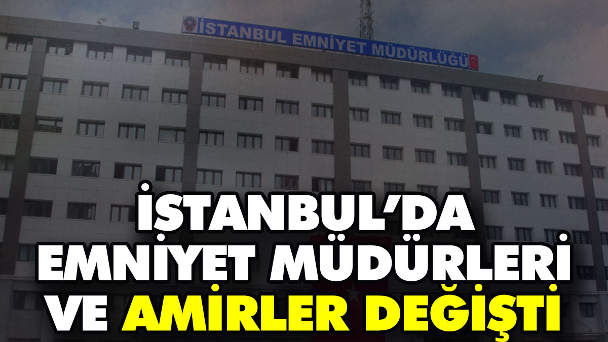 İstanbul’da emniyet müdürleri ve amirler değişti