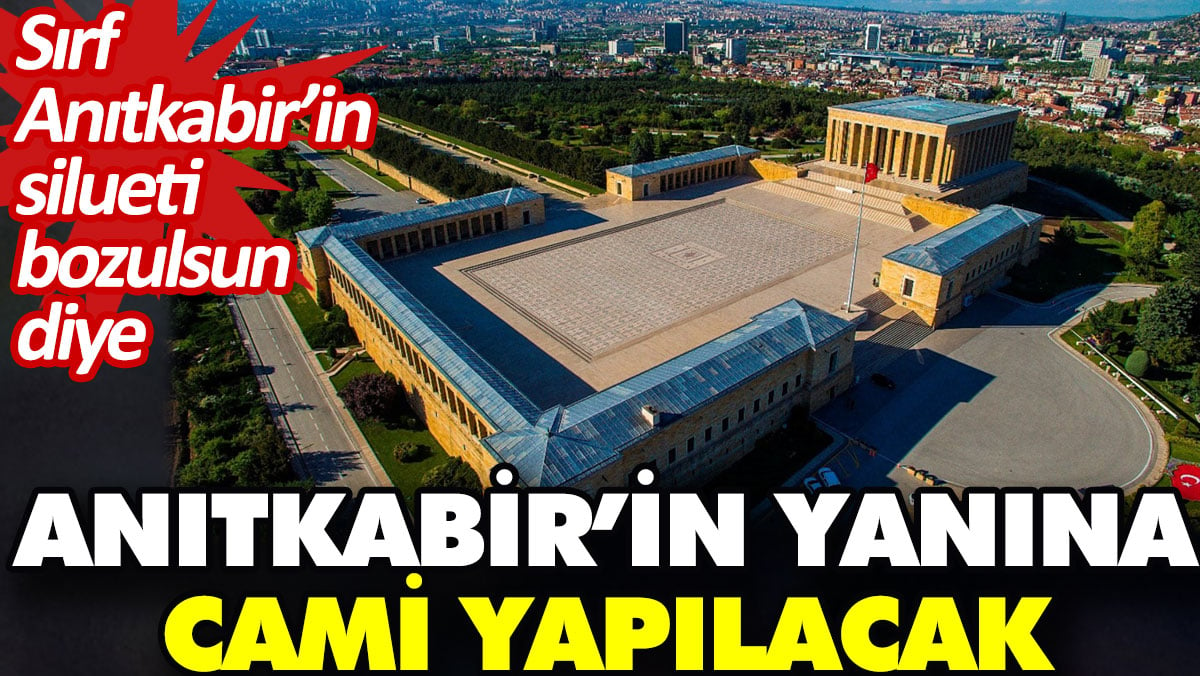 Anıtkabir’in yanına cami yapılacak. Sırf Anıtkabir’in silueti bozulsun diye