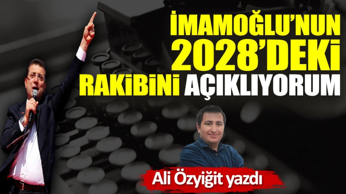 İmamoğlu’nun 2028’deki rakibini açıklıyorum