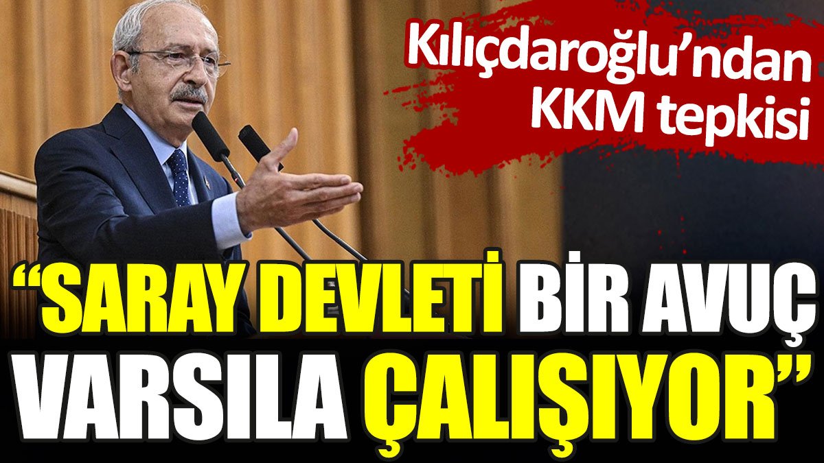 Kılıçdaroğlu'ndan KKM tepkisi: Saray Devleti bir avuç varsıla çalışıyor