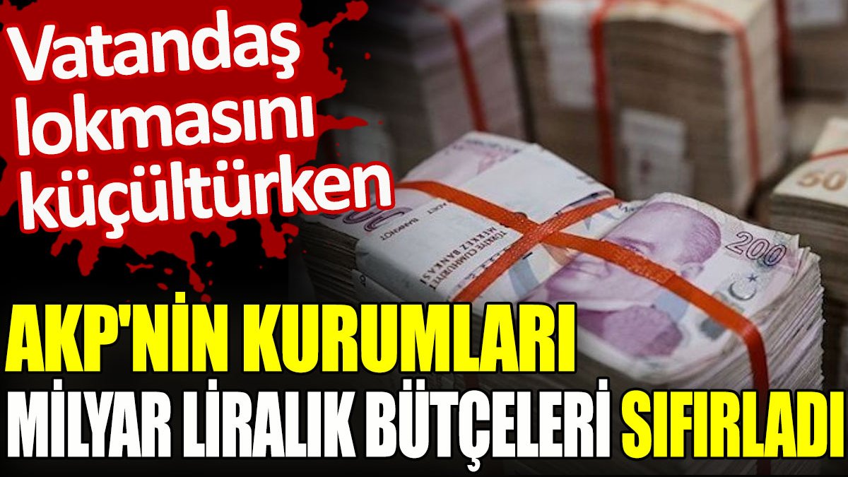 AKP'nin kurumları milyar liralık bütçeleri sıfırladı