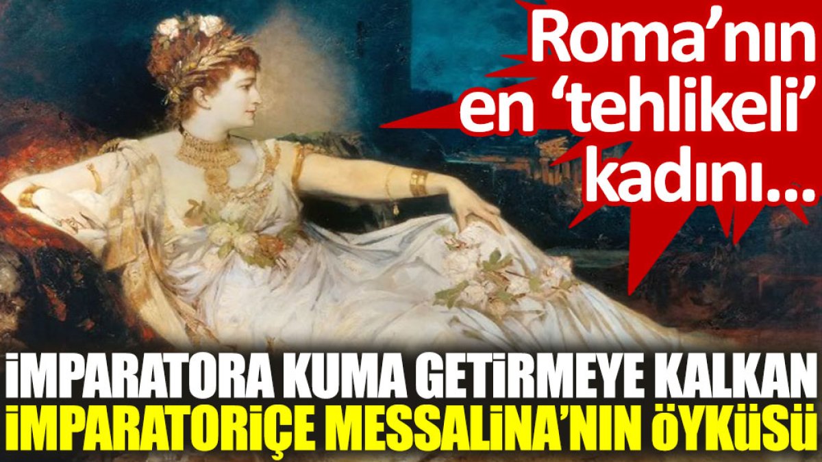 Roma'nın en 'tehlikeli' kadını... İmparatora kuma getirmeye kalkan İmparatoriçe Messalina’nın öyküsü