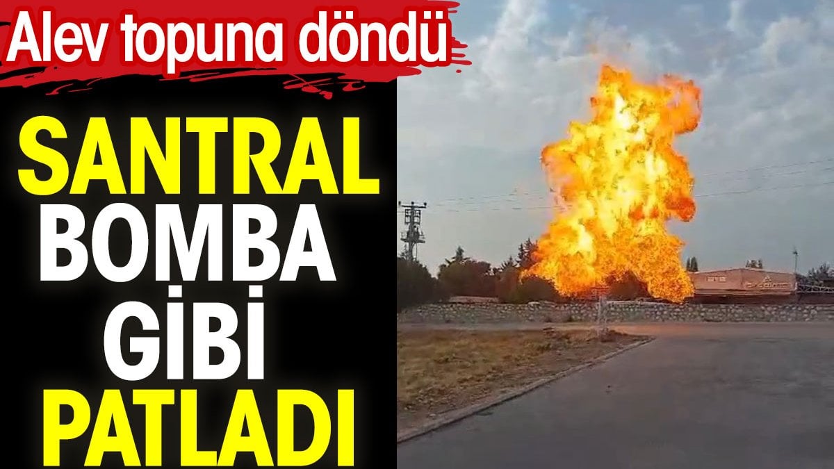 Santral bomba gibi patladı. Alev topuna döndü