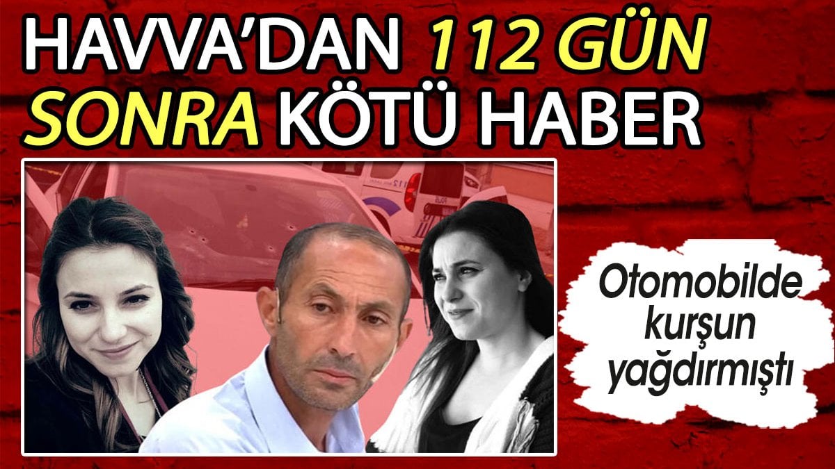 Havva’dan 112 gün sonra kötü haber. Otomobilde kurşun yağdırmıştı