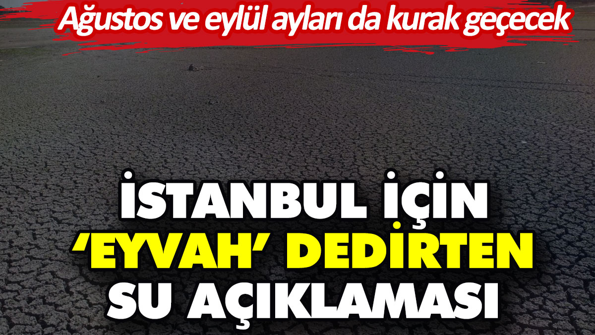 İstanbul için ‘eyvah’ dedirten su açıklaması. Ağustos ve eylül ayları da kurak geçecek