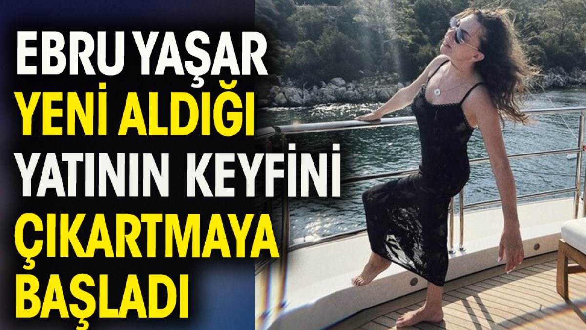 Ebru Yaşar yeni aldığı yatının keyfini çıkartmaya başladı