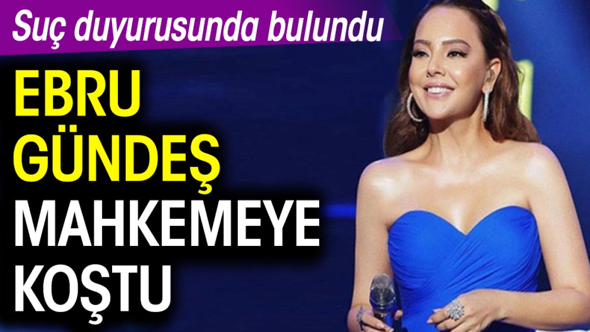 Ebru Gündeş mahkemeye koştu! Suç duyurusunda bulundu