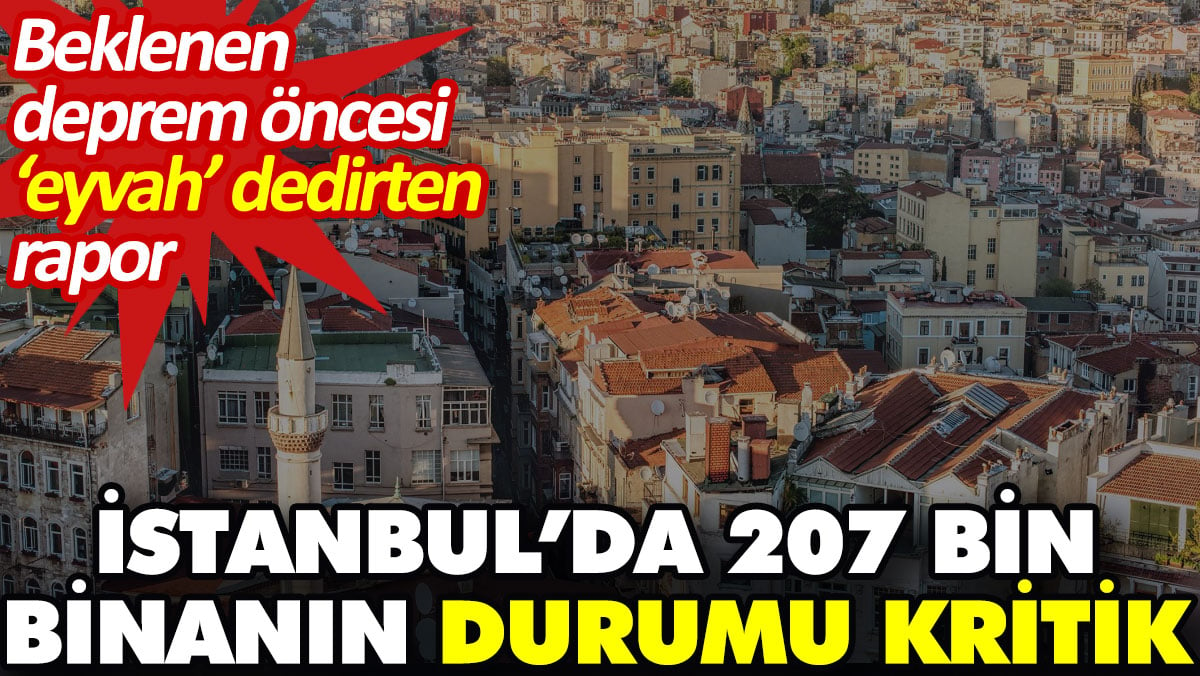 İstanbul’da 207 bin binanın durumu kritik. Beklenen deprem öncesi ‘eyvah’ dedirten rapor