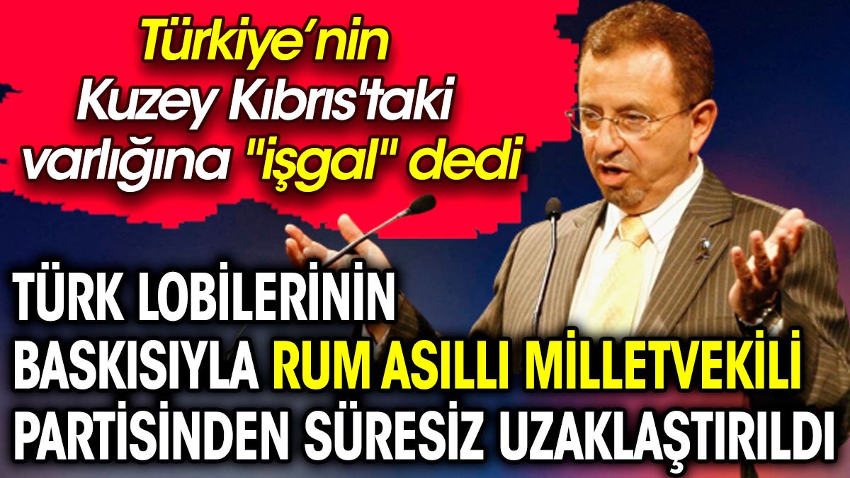 Türk lobilerinin baskısıyla Rum asıllı milletvekili partisinden uzaklaştırıldı. Türkiye'nin Kuzey Kıbrıs'taki varlığına "işgal" dedi