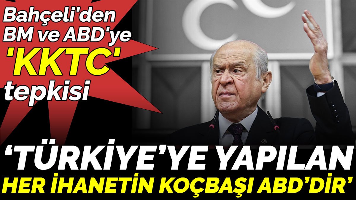 Bahçeli'den BM ve ABD'ye 'KKTC' tepkisi. ‘Türkiye’ye yapılan  her ihanetin koçbaşı ABD’dir’