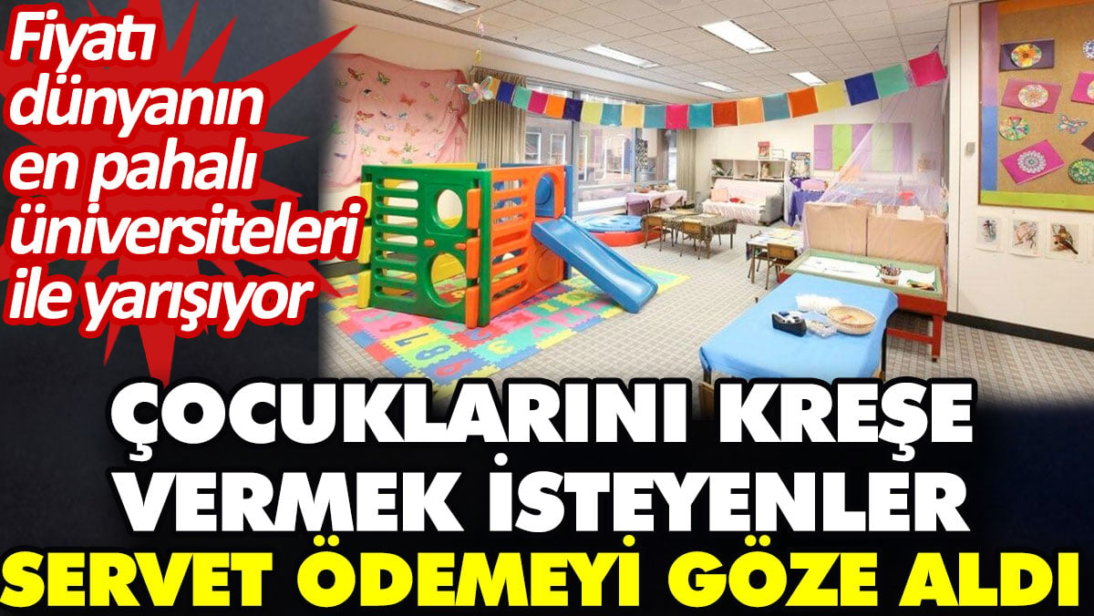 Çocuklarını kreşe vermek isteyenler servet ödemeyi göze aldı