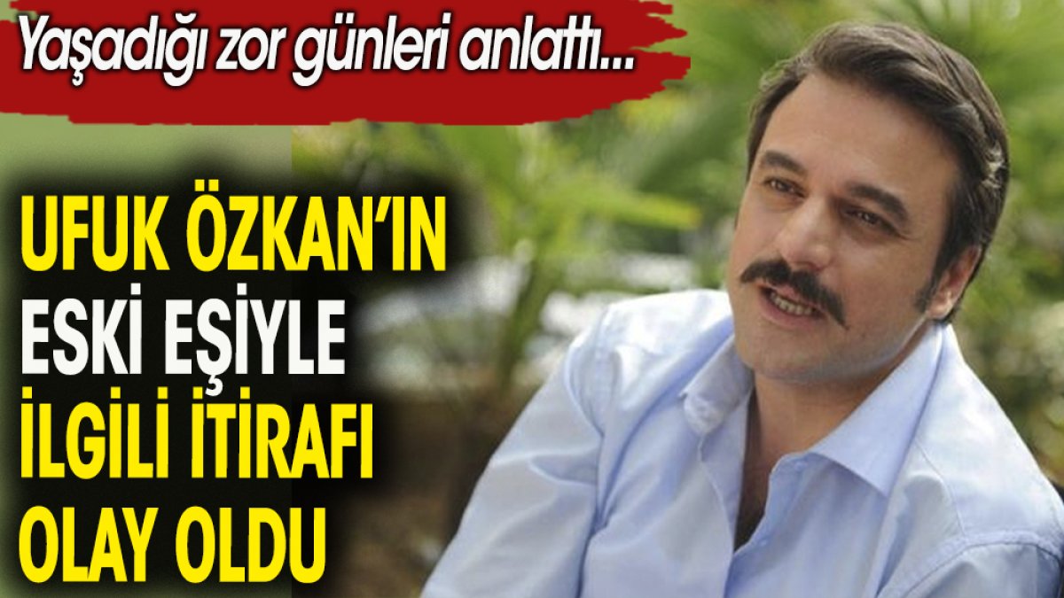 Ufuk Özkan'ın eski eşiyle ilgili itirafı olay oldu