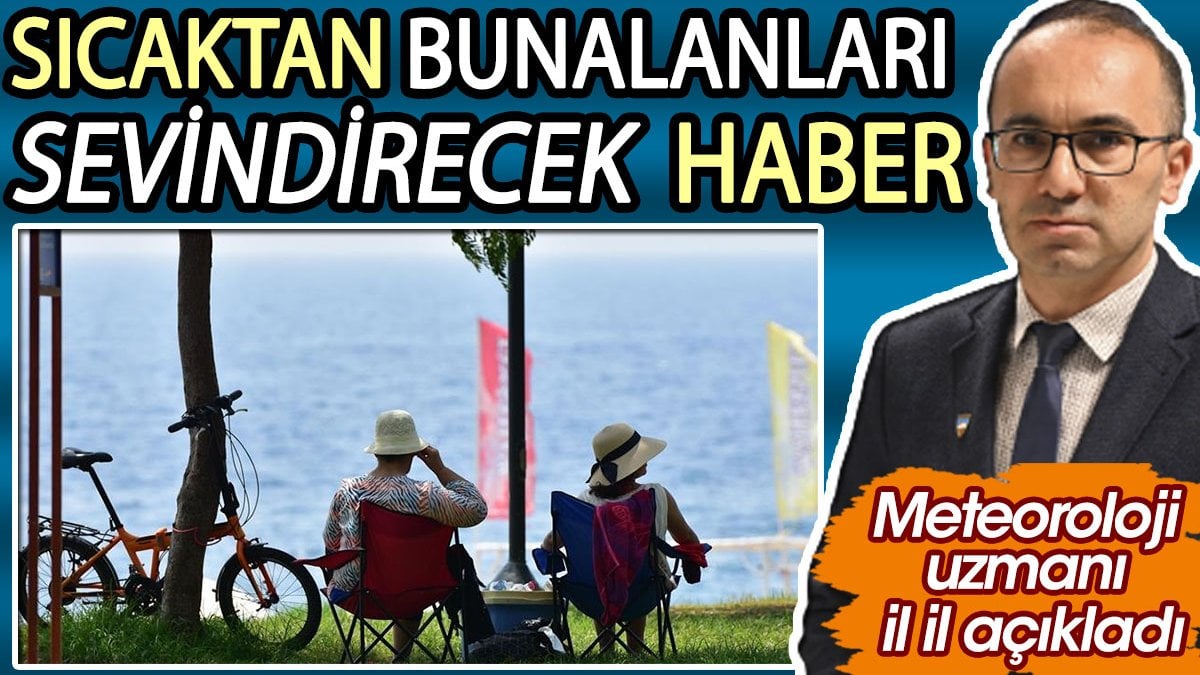 Meteoroloji uzmanı il il açıkladı: Sıcaktan bunalanları sevindirecek haber