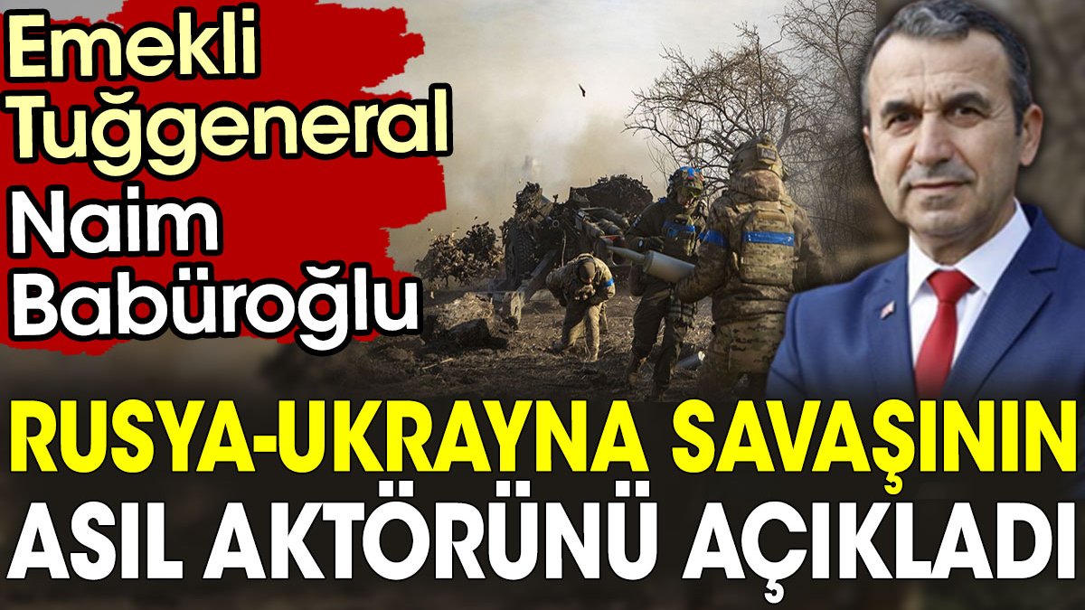 Emekli Tuğgeneral Naim Babüroğlu Rusya-Ukrayna savaşının asıl aktörünü açıkladı