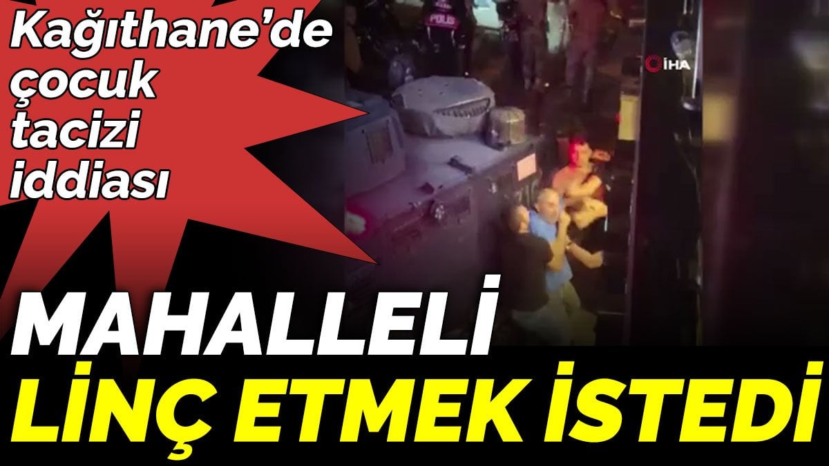 Kağıthane’de çocuk tacizi iddiası. Mahalleli linç etmek istedi