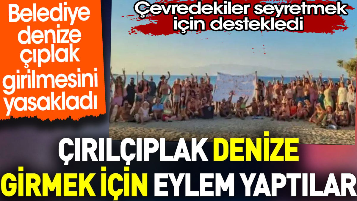 Çırılçıplak denize girmek için eylem yaptılar. Çevredekiler seyretmek için destekledi