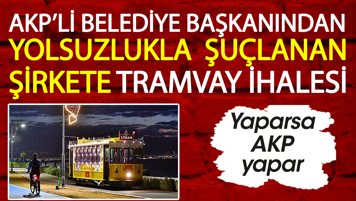 AKP'li belediye başkanından yolsuzlukla suçlanan şirkete tramvay ihalesi. Yaparsa AKP yapar