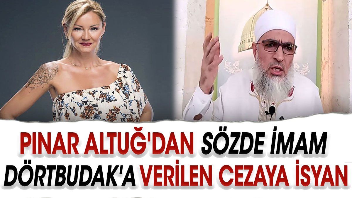 Pınar Altuğ'dan sözde imam Dörtbudak'a verilen cezaya isyan