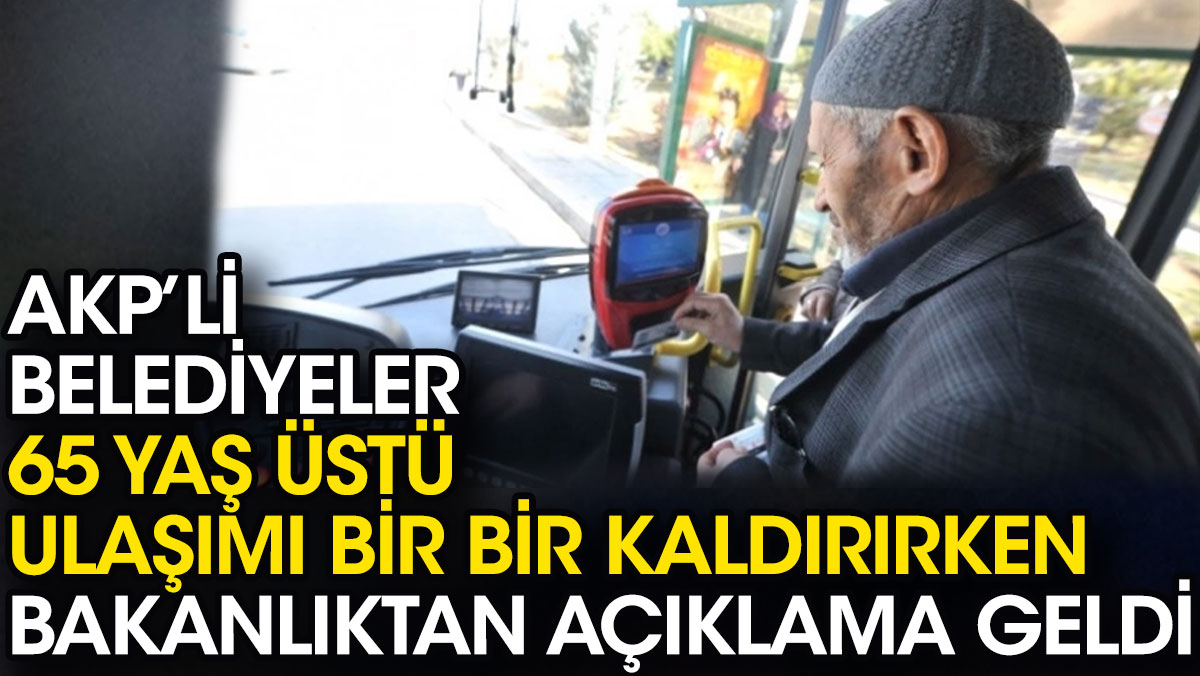 AKP'li belediyeler 65 yaş üstü ücretsiz ulaşımı bir bir kaldırırken bakanlıktan açıklama geldi