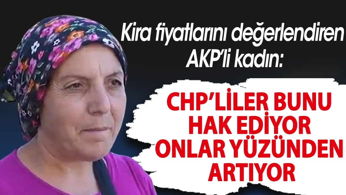 Kira fiyatlarını değerlendiren AKP’li kadın. CHP’liler bunu hak ediyor onlar yüzünden artıyor