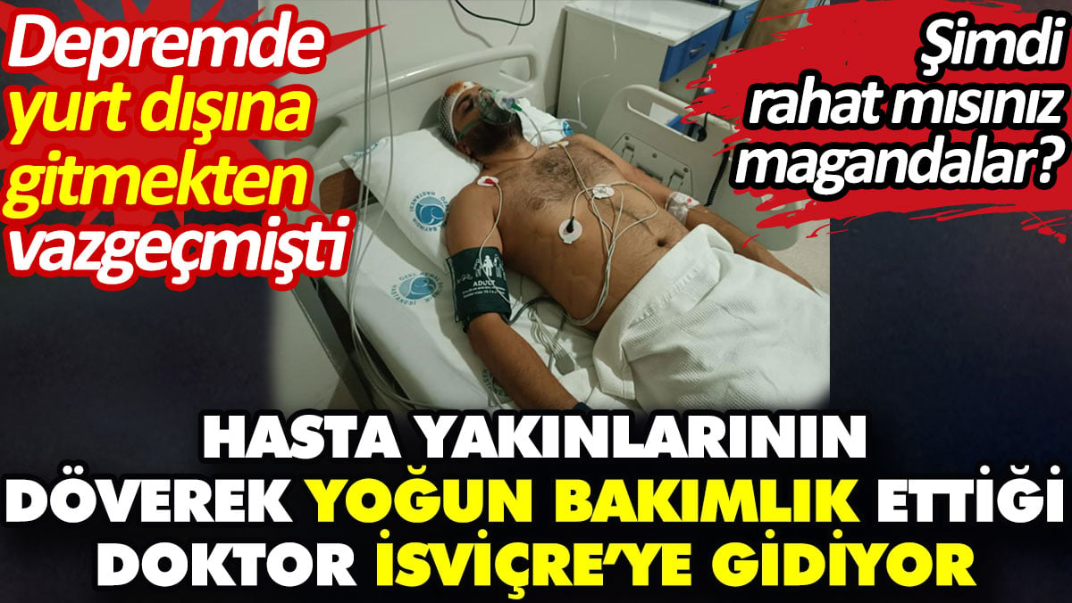 Hasta yakınlarının döverek yoğun bakımlık ettiği doktor İsviçre’ye gidiyor