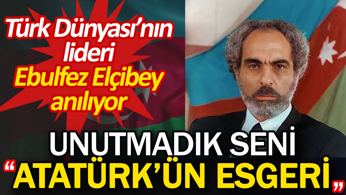 Türk Dünyası'nın büyük lideri Ebulfez Elçibey anılıyor: Unutmadık seni ''Atatürk'ün esgeri''