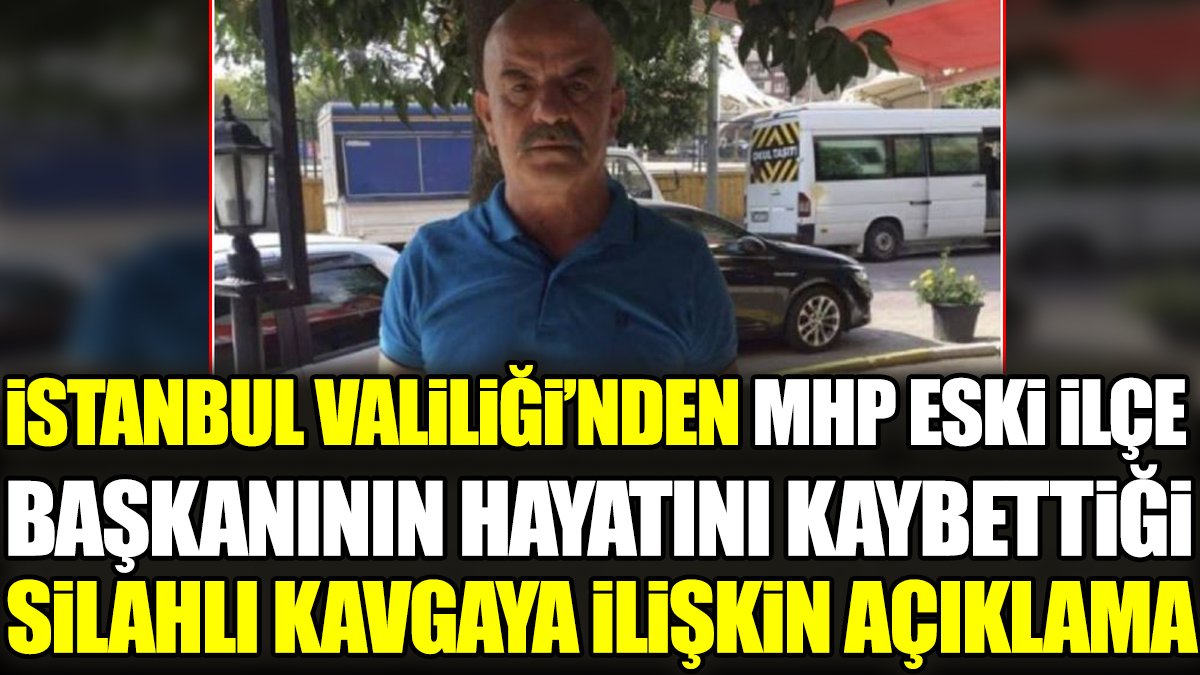 İstanbul Valiliği’nden MHP eski İlçe Başkanının hayatını kaybettiği silahlı kavgaya ilişkin açıklama