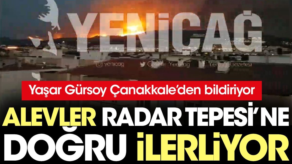 Çanakkale'de alevler Radar Tepesi'ne doğru ilerliyor. Yaşar Gürsoy Çanakkale'den bildiriyor