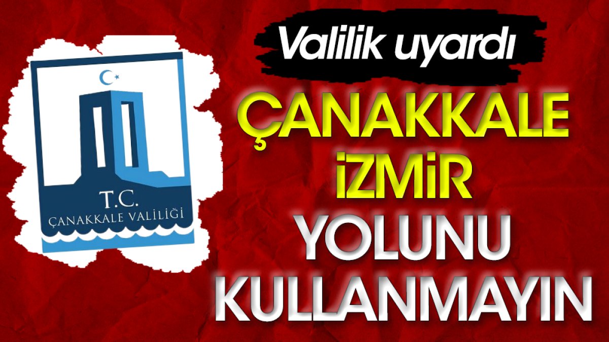 Çanakkale Valiliği uyardı: Çanakkale - İzmir yolunu kullanmayın