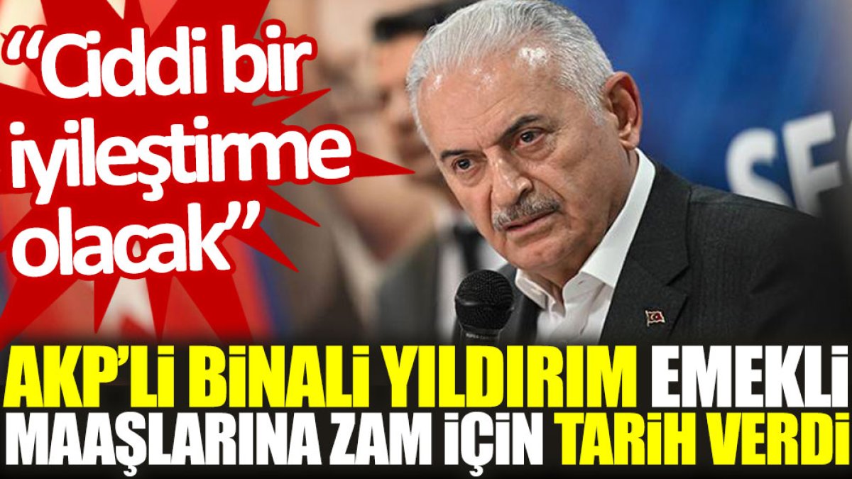 AKP’li Binali Yıldırım ‘emekli maaşlarına zam’ için tarih verdi: Ciddi bir iyileştirme olacak