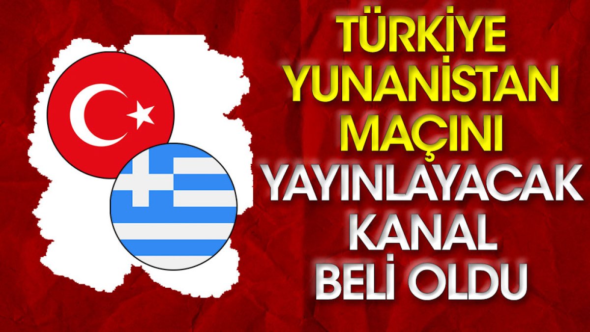 Türkiye - Yunanistan maçını yayınlayacak kanal belli oldu
