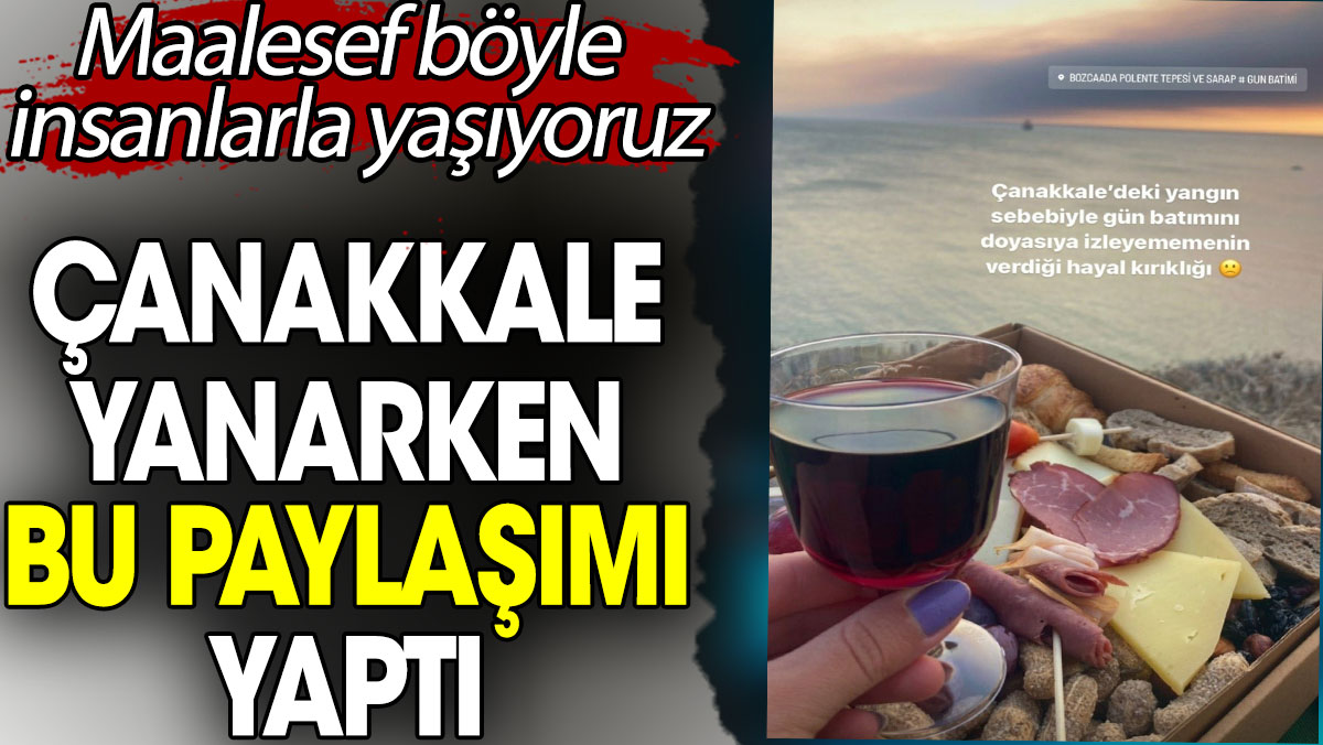 Çanakkale yanarken bu paylaşımı yaptı. Maalesef böyle insanlarla yaşıyoruz