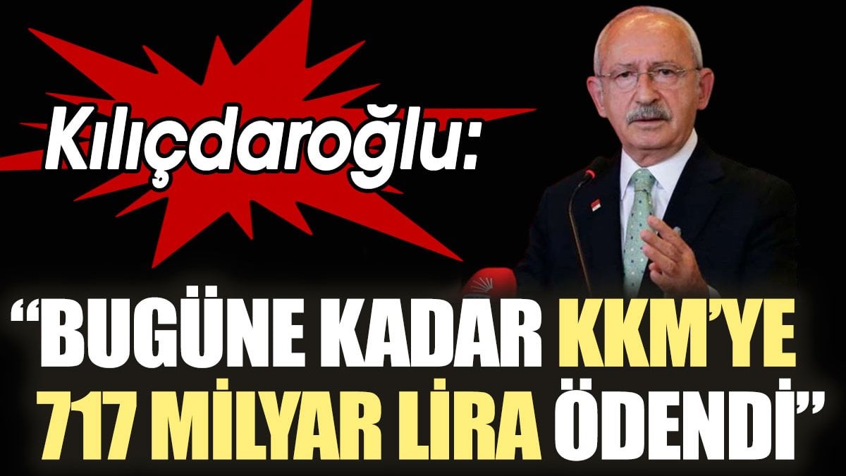 Kılıçdaroğlu: Bugüne kadar kur korumalı mevduata 717 milyar lira ödendi