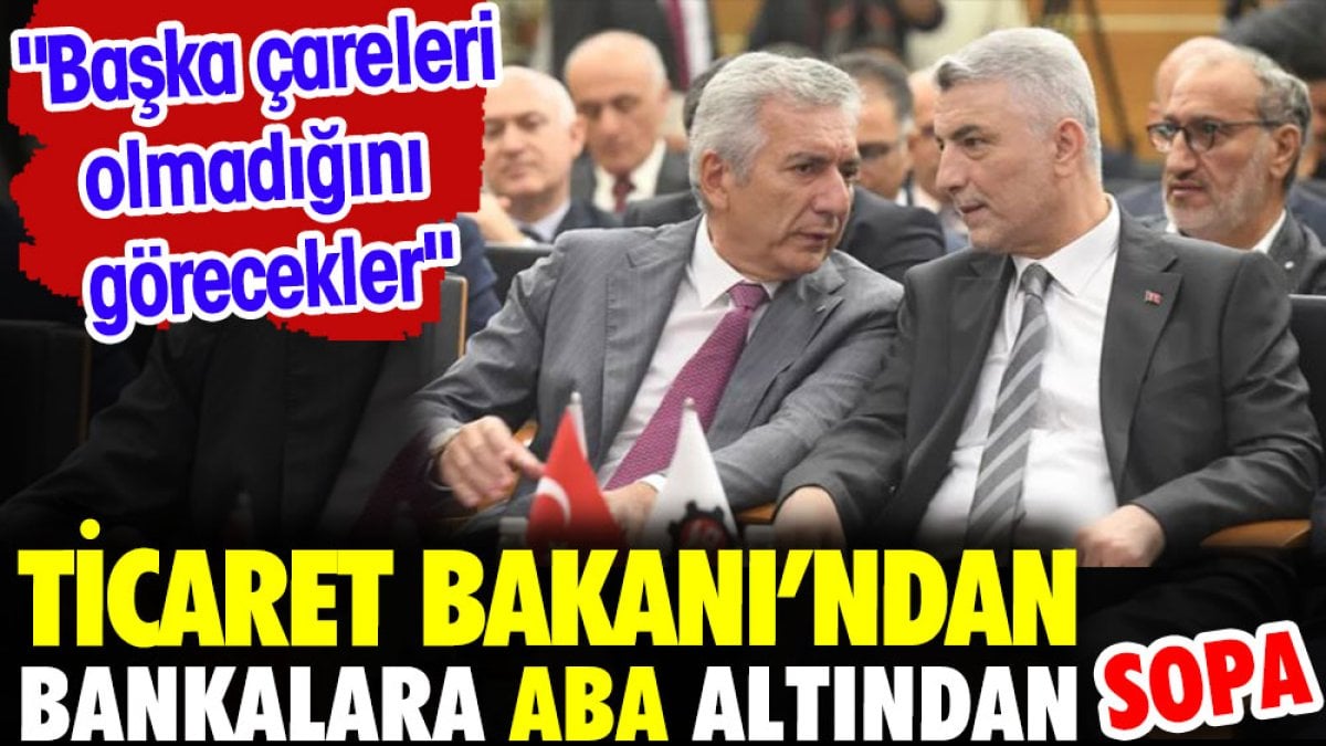 Ticaret Bakanı'nda bankalara aba altından sopa. 'Başka çareleri olmadığını görecekler'