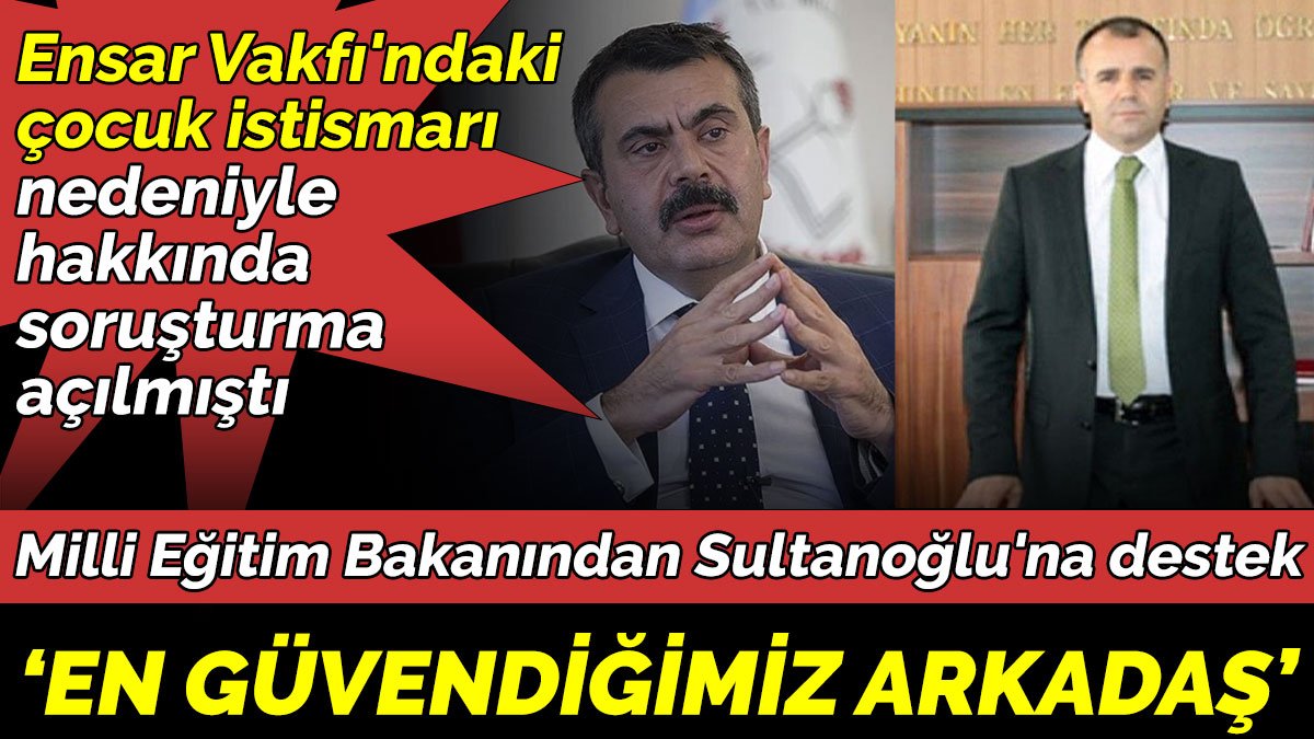 Milli Eğitim Bakanından, Ensar Vakfı çocuk istismarı soruşturması geçiren Sultanoğlu'na destek 'En güvendiğimiz arkadaş'